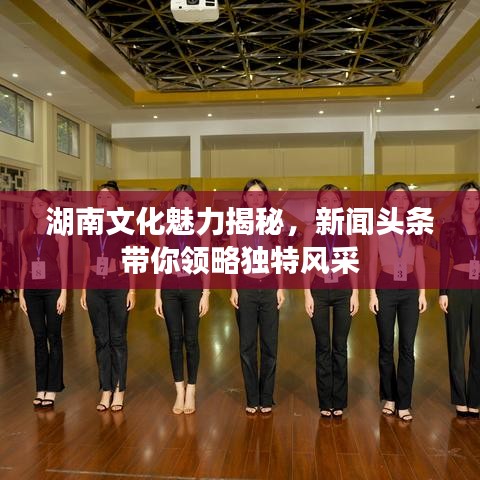 湖南文化魅力揭秘，新闻头条带你领略独特风采