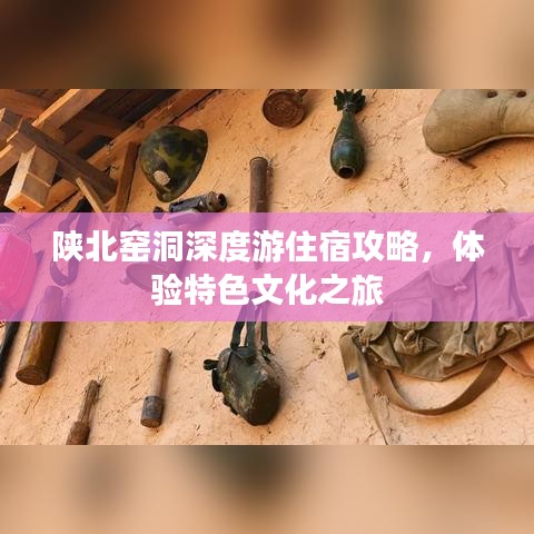 陕北窑洞深度游住宿攻略，体验特色文化之旅
