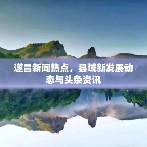 遂昌新闻热点，县域新发展动态与头条资讯
