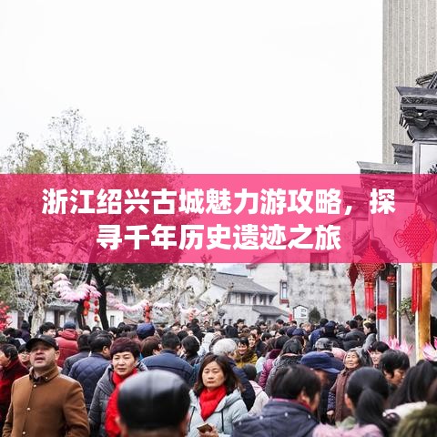 浙江绍兴古城魅力游攻略，探寻千年历史遗迹之旅