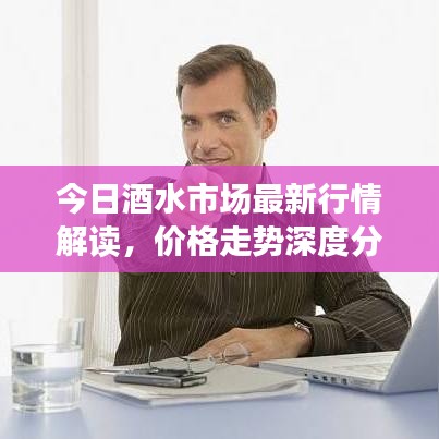 今日酒水市场最新行情解读，价格走势深度分析，未来趋势展望