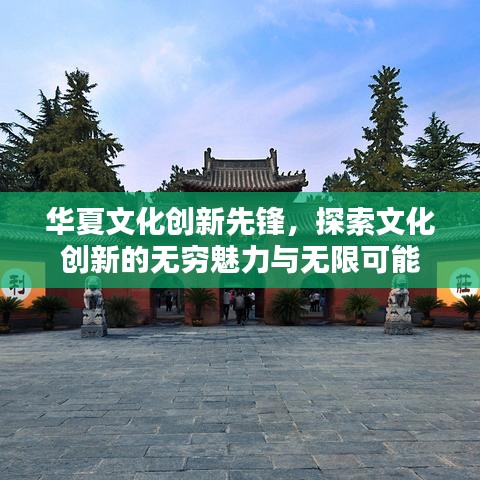 华夏文化创新先锋，探索文化创新的无穷魅力与无限可能