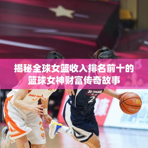 揭秘全球女篮收入排名前十的篮球女神财富传奇故事