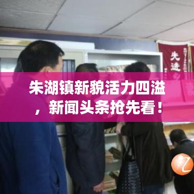 朱湖镇新貌活力四溢，新闻头条抢先看！