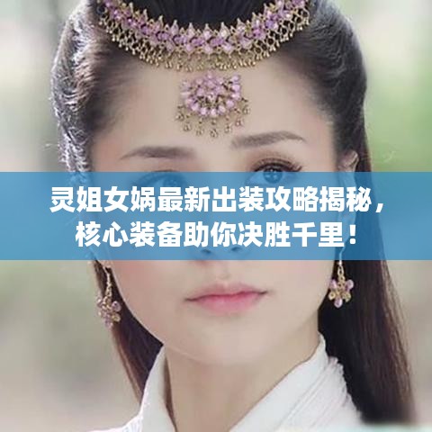 灵姐女娲最新出装攻略揭秘，核心装备助你决胜千里！