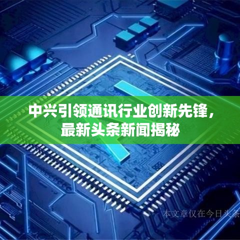 中兴引领通讯行业创新先锋，最新头条新闻揭秘