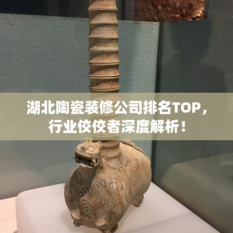 湖北陶瓷装修公司排名TOP，行业佼佼者深度解析！