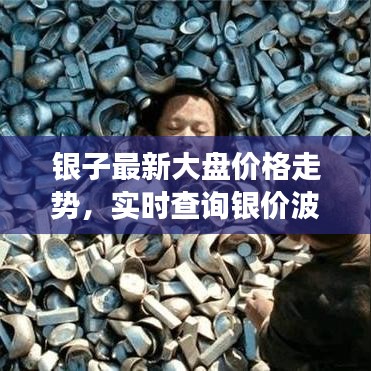 银子最新大盘价格走势，实时查询银价波动，掌握市场动态资讯！