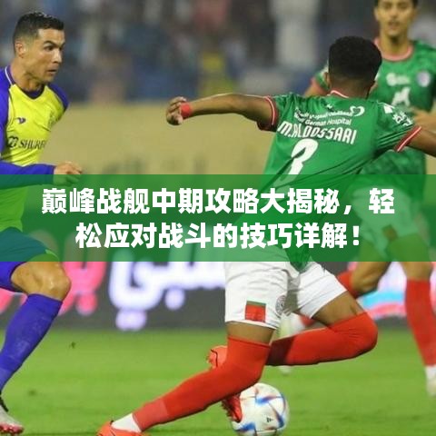 巅峰战舰中期攻略大揭秘，轻松应对战斗的技巧详解！