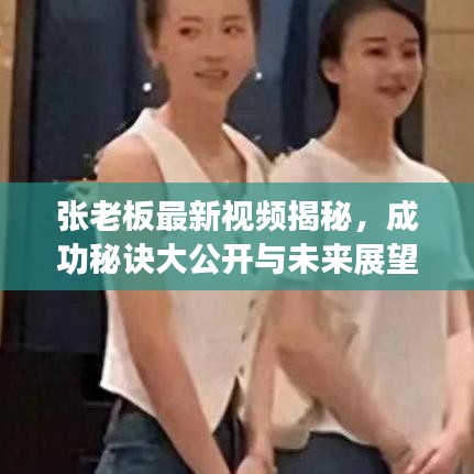 张老板最新视频揭秘，成功秘诀大公开与未来展望展望