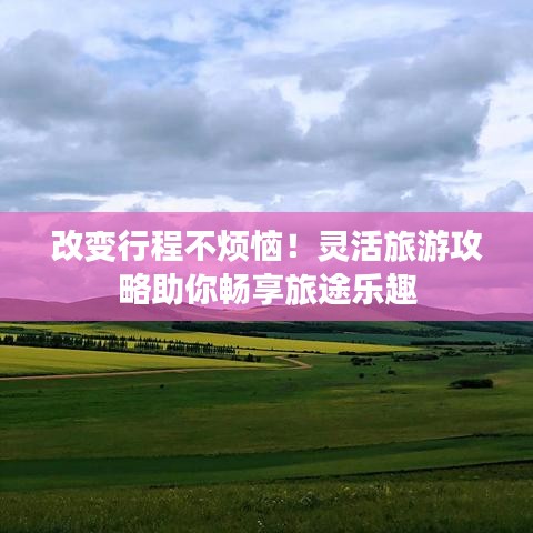 改变行程不烦恼！灵活旅游攻略助你畅享旅途乐趣