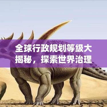 全球行政规划等级大揭秘，探索世界治理结构的层级之美