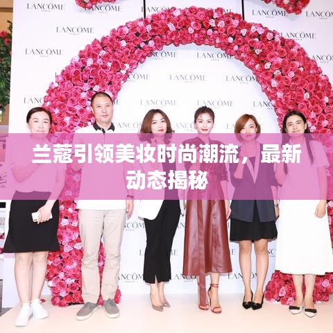 兰蔻引领美妆时尚潮流，最新动态揭秘