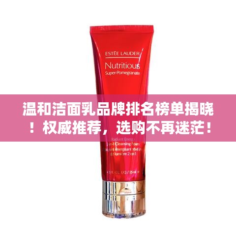 温和洁面乳品牌排名榜单揭晓！权威推荐，选购不再迷茫！