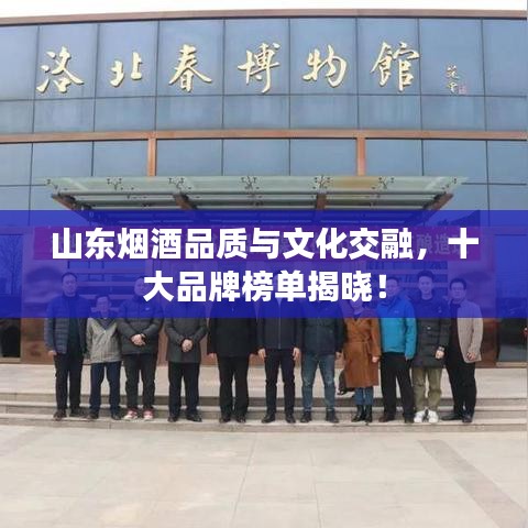 山东烟酒品质与文化交融，十大品牌榜单揭晓！