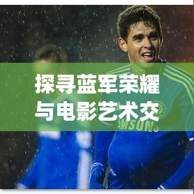 探寻蓝军荣耀与电影艺术交汇点，切尔西奥斯卡世界排名揭秘