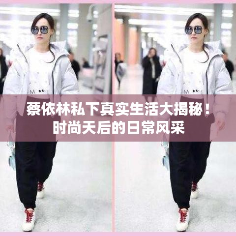 蔡依林私下真实生活大揭秘！时尚天后的日常风采