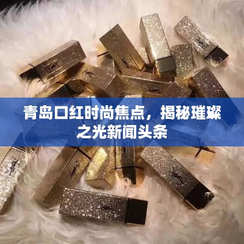 青岛口红时尚焦点，揭秘璀璨之光新闻头条