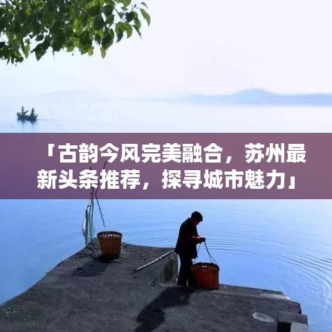 「古韵今风完美融合，苏州最新头条推荐，探寻城市魅力」