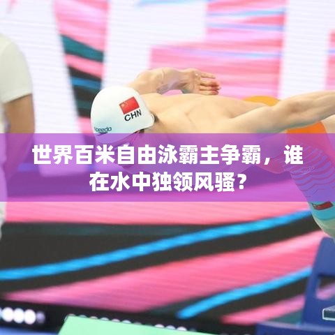 世界百米自由泳霸主争霸，谁在水中独领风骚？
