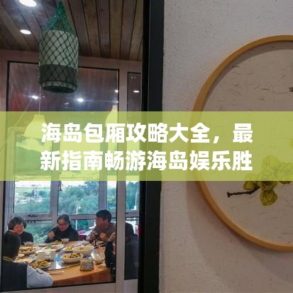 海岛包厢攻略大全，最新指南畅游海岛娱乐胜地