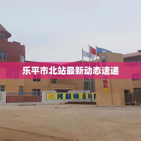 乐平市北站最新动态速递