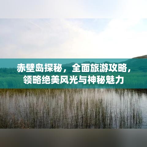 赤壁岛探秘，全面旅游攻略，领略绝美风光与神秘魅力