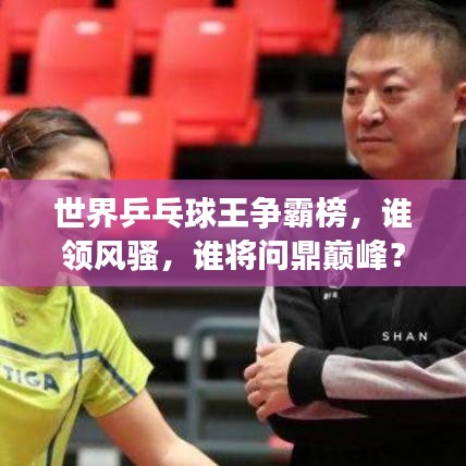 世界乒乓球王争霸榜，谁领风骚，谁将问鼎巅峰？