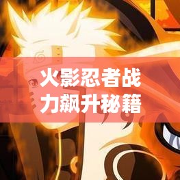 火影忍者战力飙升秘籍，最新战力提升攻略