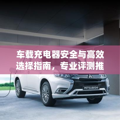 车载充电器安全与高效选择指南，专业评测推荐！