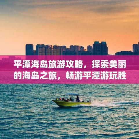平潭海岛旅游攻略，探索美丽的海岛之旅，畅游平潭游玩胜地！