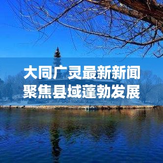 大同广灵最新新闻聚焦县域蓬勃发展，传递正能量
