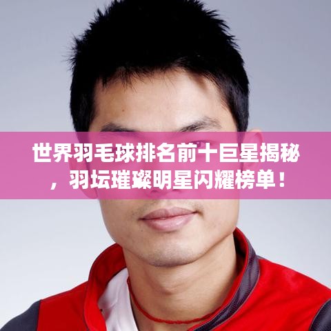 世界羽毛球排名前十巨星揭秘，羽坛璀璨明星闪耀榜单！