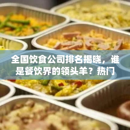 全国饮食公司排名揭晓，谁是餐饮界的领头羊？热门饮食公司大解密！