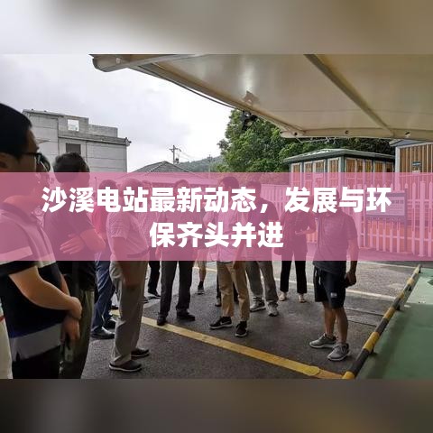 沙溪电站最新动态，发展与环保齐头并进