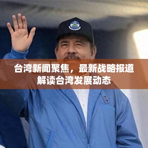 台湾新闻聚焦，最新战略报道解读台湾发展动态