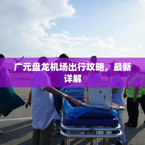 广元盘龙机场出行攻略，最新详解