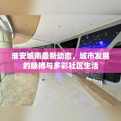 淮安城南最新动态，城市发展的脉搏与多彩社区生活