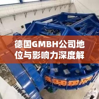 德国GMBH公司地位与影响力深度解析，行业排名背后的实力与影响力探讨