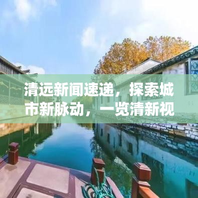 清远新闻速递，探索城市新脉动，一览清新视角