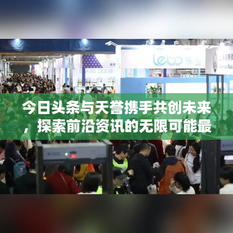今日头条与天誉携手共创未来，探索前沿资讯的无限可能最新动态