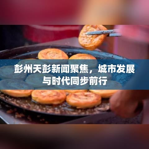 彭州天彭新闻聚焦，城市发展与时代同步前行