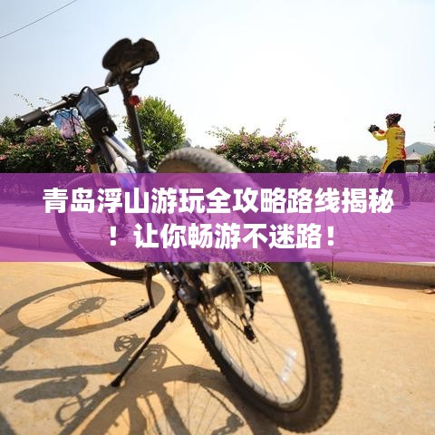 青岛浮山游玩全攻略路线揭秘！让你畅游不迷路！