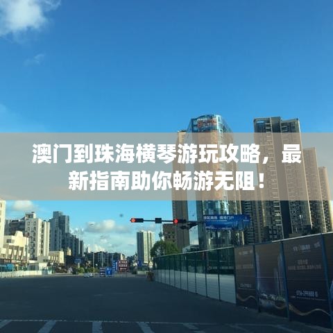 澳门到珠海横琴游玩攻略，最新指南助你畅游无阻！