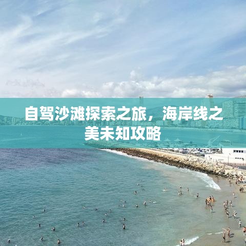 自驾沙滩探索之旅，海岸线之美未知攻略