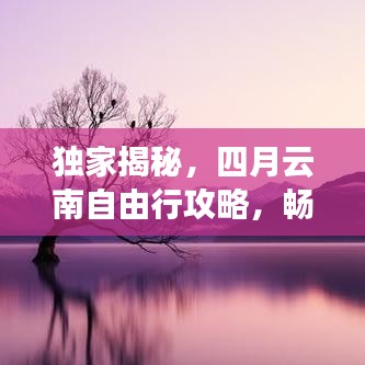 独家揭秘，四月云南自由行攻略，畅游彩云之南的必备指南！