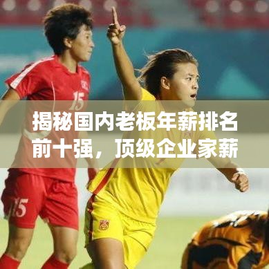 揭秘国内老板年薪排名前十强，顶级企业家薪酬内幕大曝光