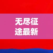 无尽征途最新攻略揭秘，未知旅程的探险指南