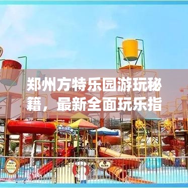 郑州方特乐园游玩秘籍，最新全面玩乐指南，一网打尽所有精彩！