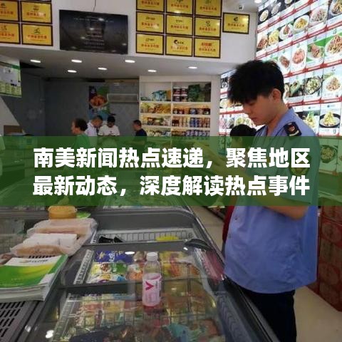 南美新闻热点速递，聚焦地区最新动态，深度解读热点事件